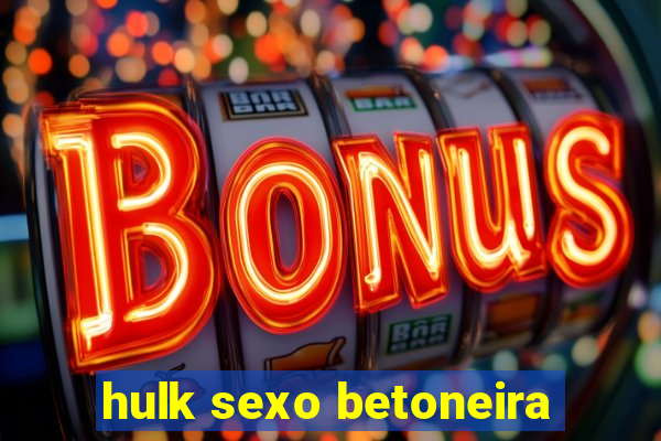 hulk sexo betoneira